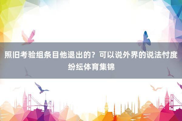 照旧考验组条目他退出的？可以说外界的说法忖度纷纭体育集锦