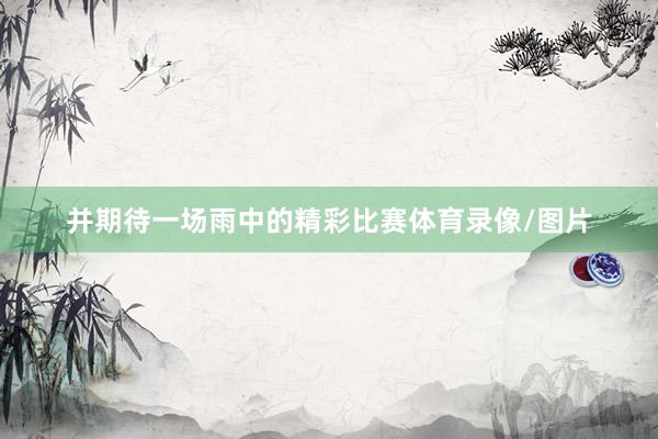 并期待一场雨中的精彩比赛体育录像/图片
