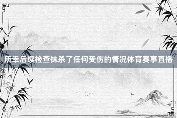 所幸后续检查抹杀了任何受伤的情况体育赛事直播