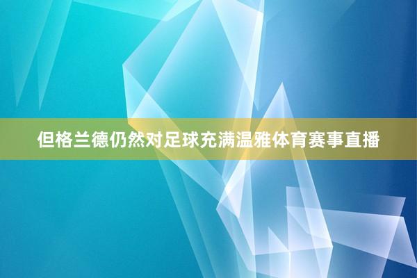 但格兰德仍然对足球充满温雅体育赛事直播