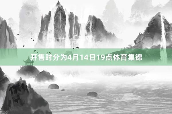 开售时分为4月14日19点体育集锦