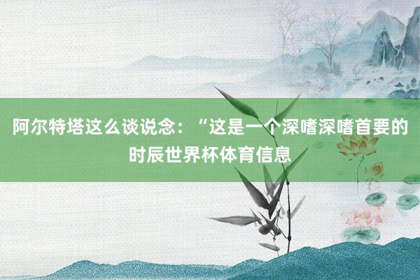 阿尔特塔这么谈说念：“这是一个深嗜深嗜首要的时辰世界杯体育信息