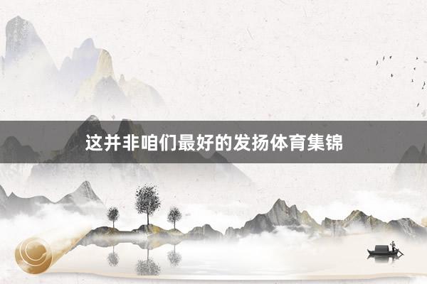 这并非咱们最好的发扬体育集锦