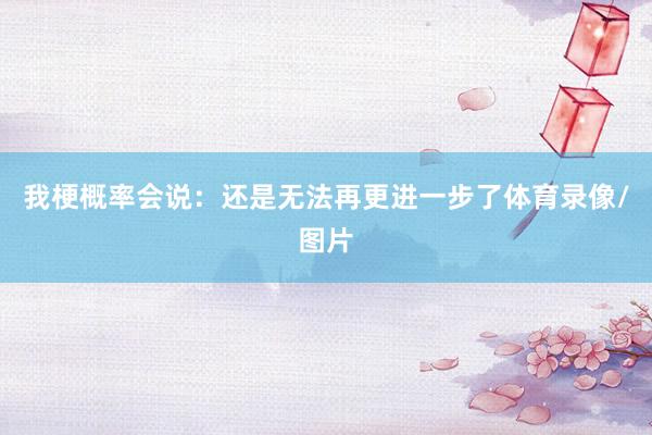 我梗概率会说：还是无法再更进一步了体育录像/图片