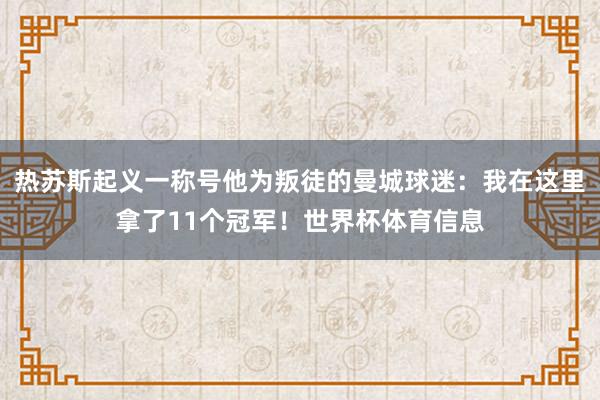 热苏斯起义一称号他为叛徒的曼城球迷:我在这里拿了11个冠军!世界杯体育信息