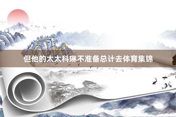 但他的太太科琳不准备总计去体育集锦