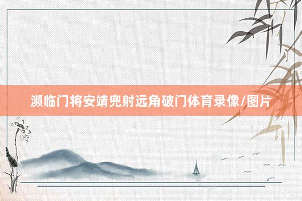 濒临门将安靖兜射远角破门体育录像/图片