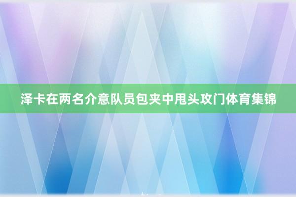 泽卡在两名介意队员包夹中甩头攻门体育集锦
