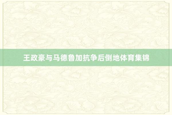 王政豪与马德鲁加抗争后倒地体育集锦