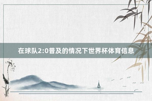在球队2:0普及的情况下世界杯体育信息