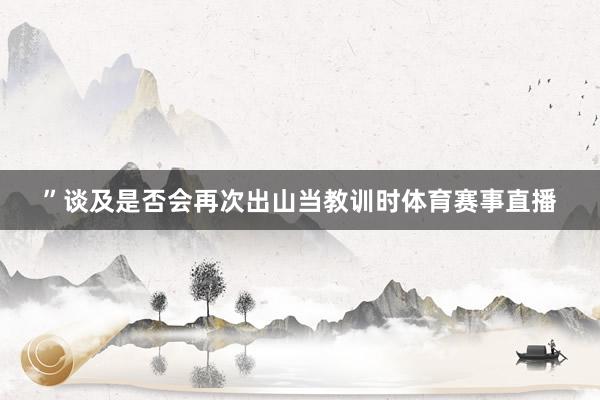 ”谈及是否会再次出山当教训时体育赛事直播
