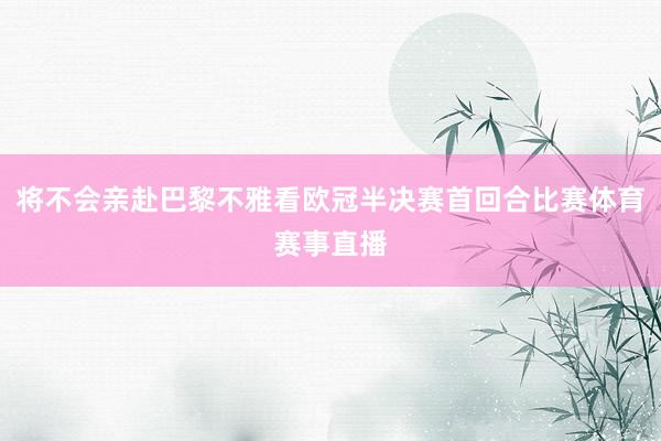 将不会亲赴巴黎不雅看欧冠半决赛首回合比赛体育赛事直播