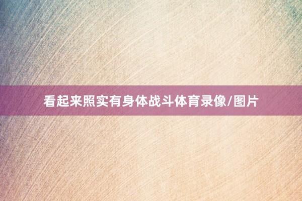 看起来照实有身体战斗体育录像/图片