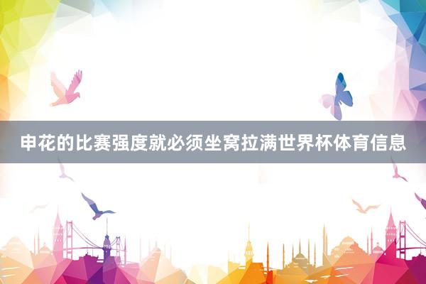 申花的比赛强度就必须坐窝拉满世界杯体育信息