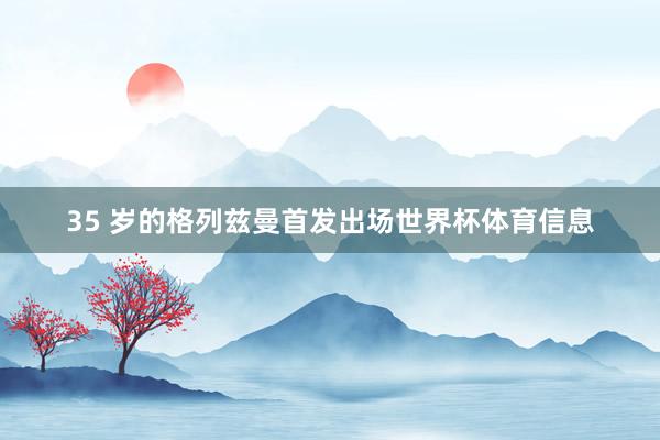 35 岁的格列兹曼首发出场世界杯体育信息