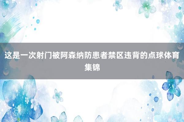这是一次射门被阿森纳防患者禁区违背的点球体育集锦