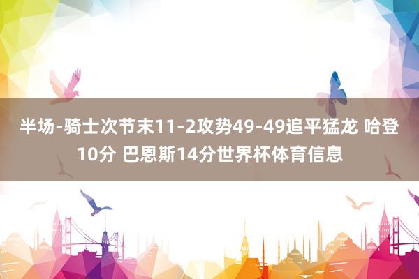 半场-骑士次节末11-2攻势49-49追平猛龙 哈登10分 巴恩斯14分世界杯体育信息
