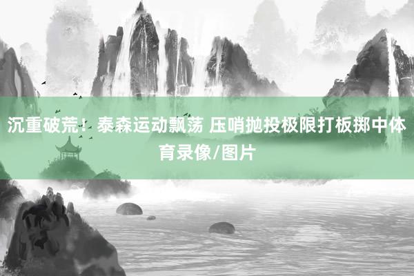 沉重破荒！泰森运动飘荡 压哨抛投极限打板掷中体育录像/图片