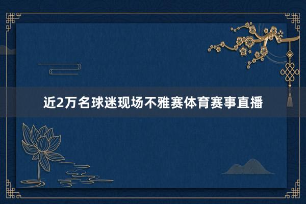 近2万名球迷现场不雅赛体育赛事直播