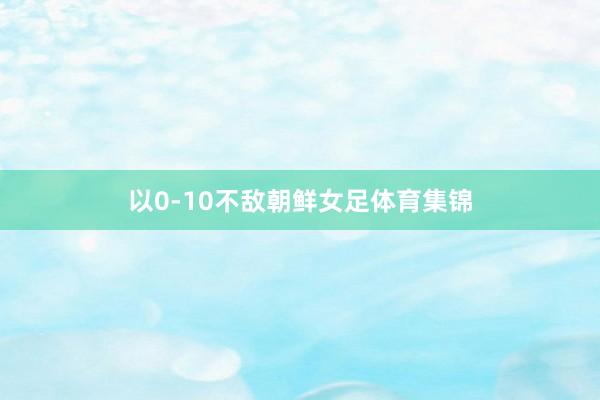 以0-10不敌朝鲜女足体育集锦