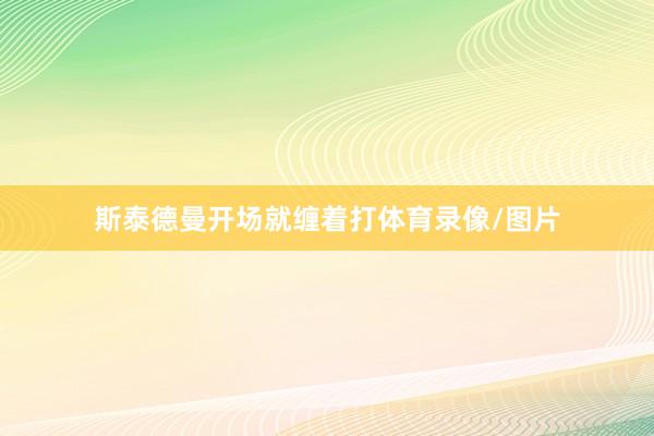 斯泰德曼开场就缠着打体育录像/图片