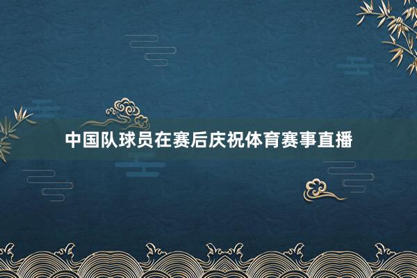 中国队球员在赛后庆祝体育赛事直播