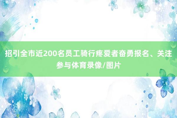 招引全市近200名员工骑行疼爱者奋勇报名、关注参与体育录像/图片