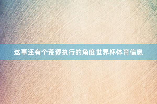 这事还有个荒谬执行的角度世界杯体育信息