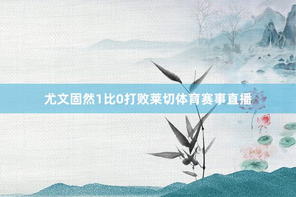 尤文固然1比0打败莱切体育赛事直播