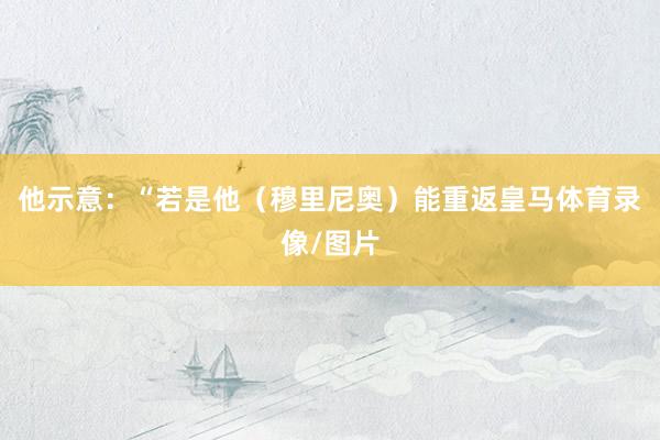 他示意：“若是他（穆里尼奥）能重返皇马体育录像/图片