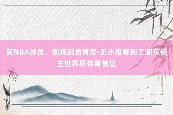 前NBA球员、现挑剔员肯尼·史小姐聊到了湖东谈主世界杯体育信息