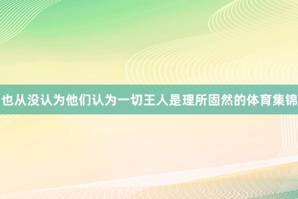 也从没认为他们认为一切王人是理所固然的体育集锦