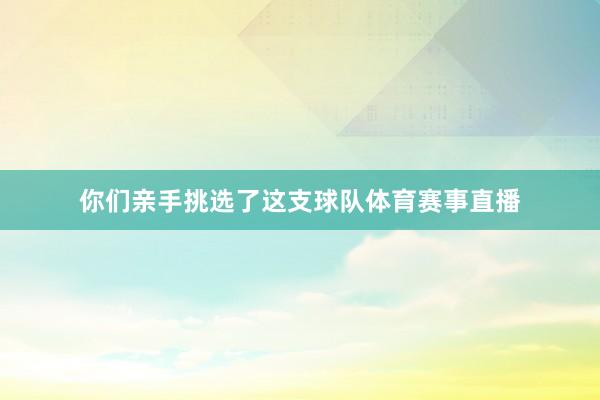 你们亲手挑选了这支球队体育赛事直播