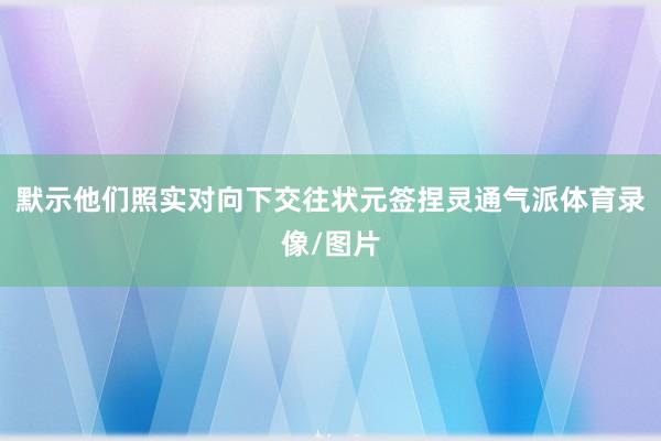 默示他们照实对向下交往状元签捏灵通气派体育录像/图片