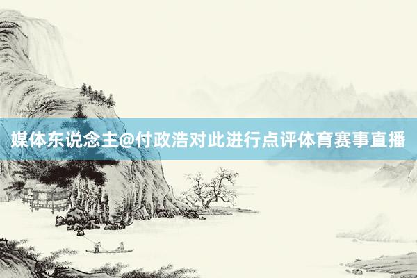 媒体东说念主@付政浩对此进行点评体育赛事直播