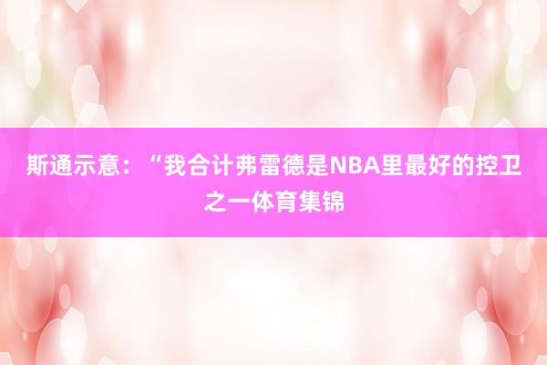 斯通示意：“我合计弗雷德是NBA里最好的控卫之一体育集锦