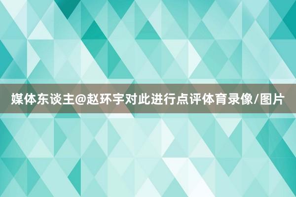 媒体东谈主@赵环宇对此进行点评体育录像/图片