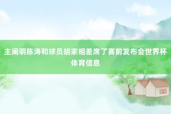 主阐明陈涛和球员胡家相差席了赛前发布会世界杯体育信息