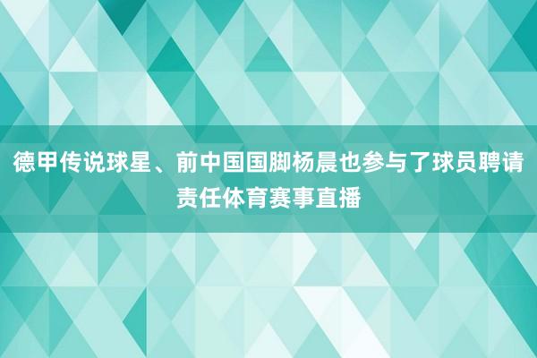 德甲传说球星、前中国国脚杨晨也参与了球员聘请责任体育赛事直播