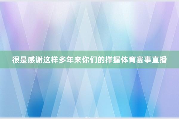 很是感谢这样多年来你们的撑握体育赛事直播