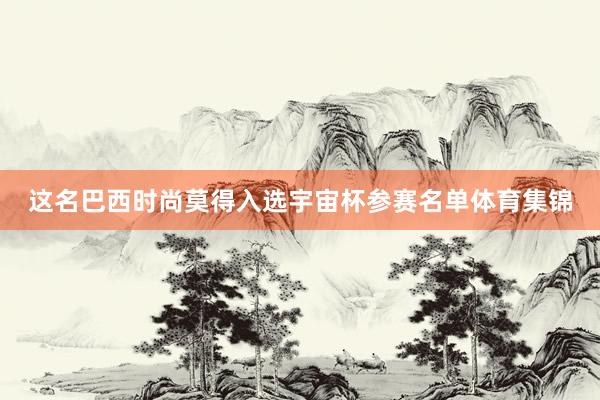 这名巴西时尚莫得入选宇宙杯参赛名单体育集锦