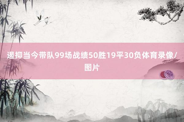 遏抑当今带队99场战绩50胜19平30负体育录像/图片