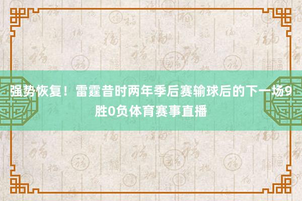强势恢复！雷霆昔时两年季后赛输球后的下一场9胜0负体育赛事直播