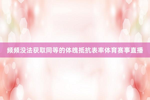 频频没法获取同等的体魄抵抗表率体育赛事直播