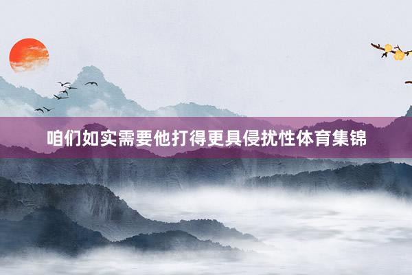咱们如实需要他打得更具侵扰性体育集锦