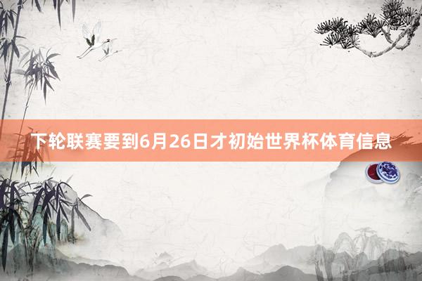 下轮联赛要到6月26日才初始世界杯体育信息