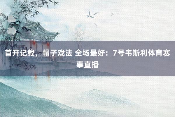 首开记载，帽子戏法 全场最好：7号韦斯利体育赛事直播