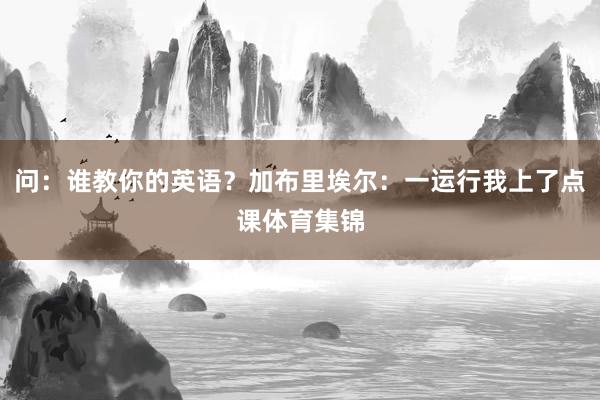 问：谁教你的英语？加布里埃尔：一运行我上了点课体育集锦