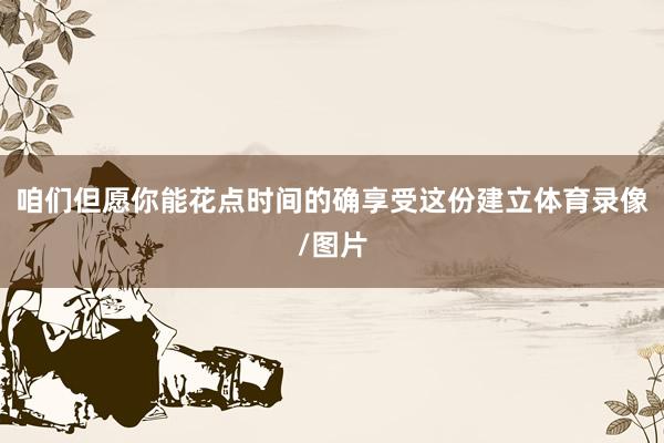 咱们但愿你能花点时间的确享受这份建立体育录像/图片