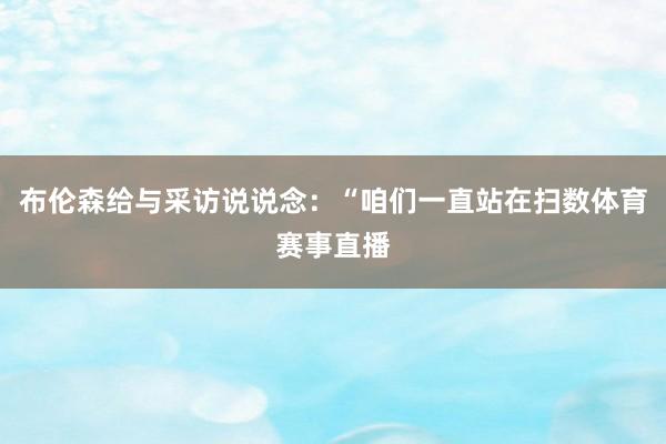 布伦森给与采访说说念：“咱们一直站在扫数体育赛事直播